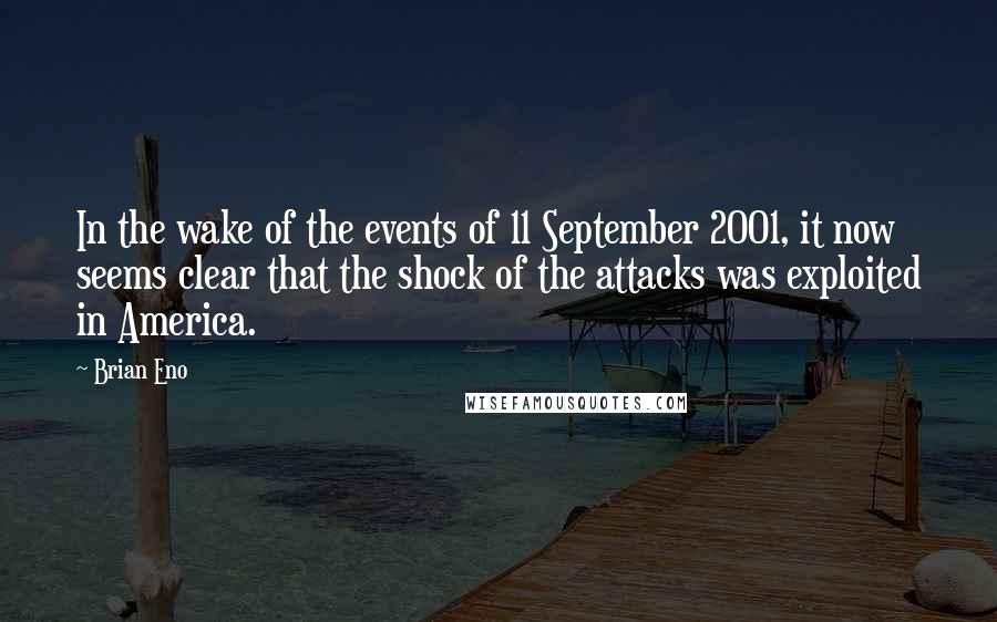 Brian Eno Quotes: In the wake of the events of 11 September 2001, it now seems clear that the shock of the attacks was exploited in America.