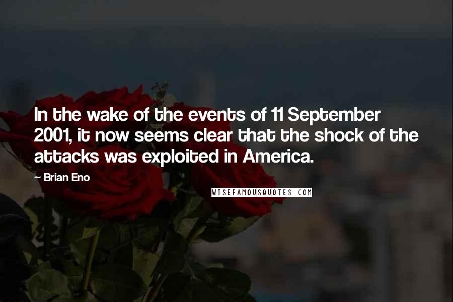 Brian Eno Quotes: In the wake of the events of 11 September 2001, it now seems clear that the shock of the attacks was exploited in America.