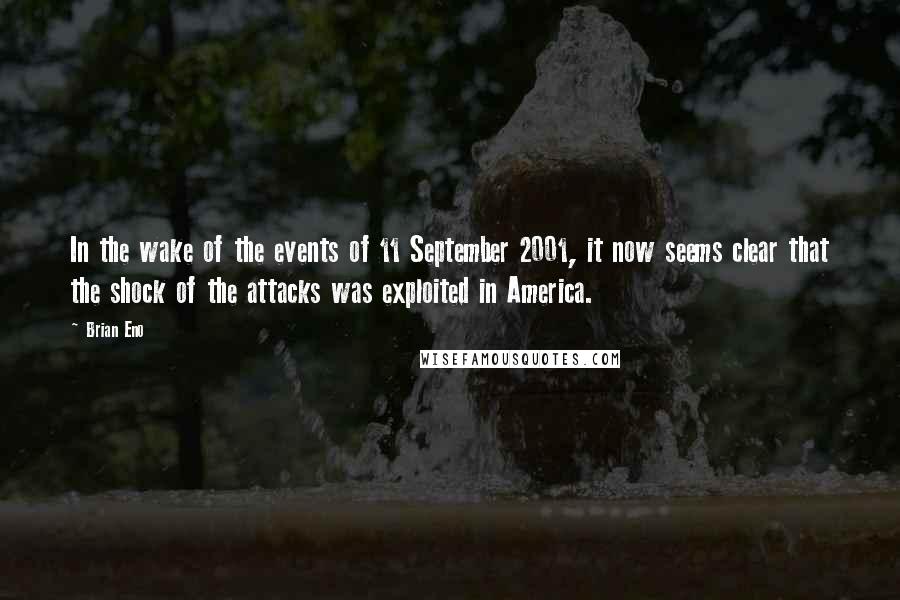 Brian Eno Quotes: In the wake of the events of 11 September 2001, it now seems clear that the shock of the attacks was exploited in America.