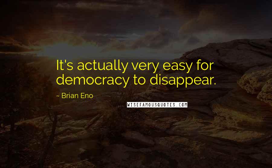 Brian Eno Quotes: It's actually very easy for democracy to disappear.