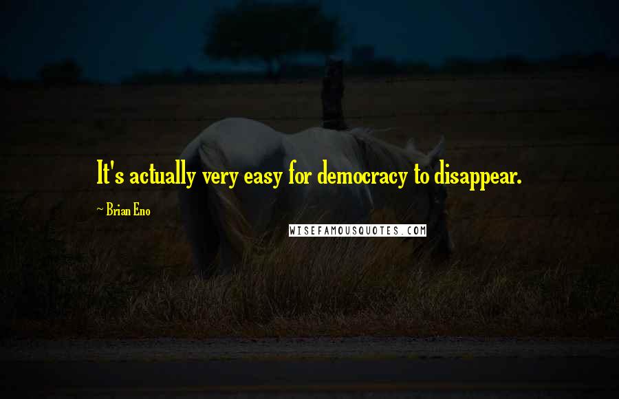 Brian Eno Quotes: It's actually very easy for democracy to disappear.