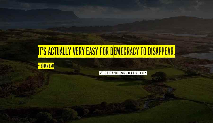 Brian Eno Quotes: It's actually very easy for democracy to disappear.