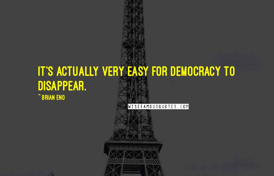 Brian Eno Quotes: It's actually very easy for democracy to disappear.