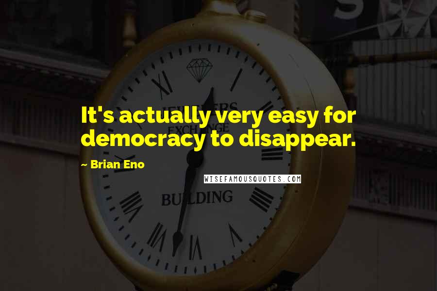 Brian Eno Quotes: It's actually very easy for democracy to disappear.