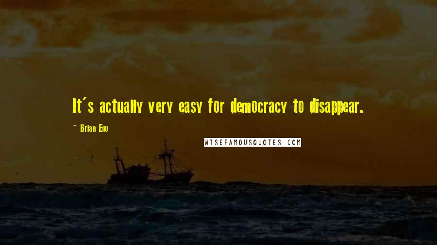 Brian Eno Quotes: It's actually very easy for democracy to disappear.