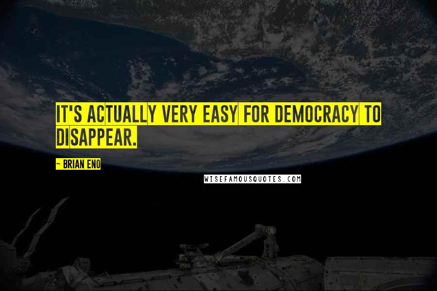 Brian Eno Quotes: It's actually very easy for democracy to disappear.