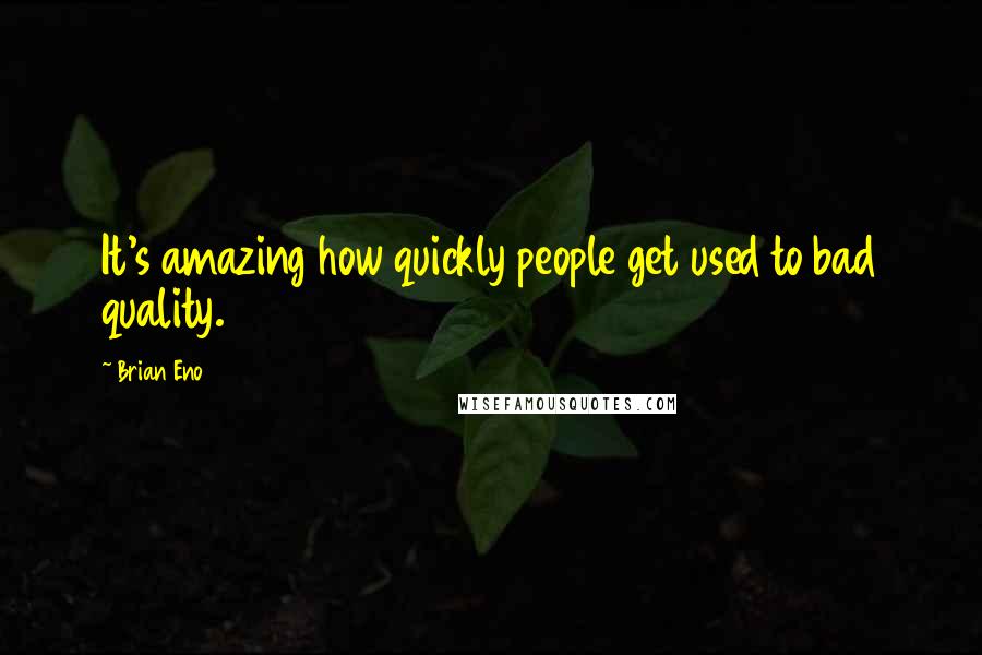 Brian Eno Quotes: It's amazing how quickly people get used to bad quality.