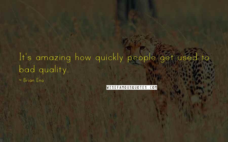 Brian Eno Quotes: It's amazing how quickly people get used to bad quality.