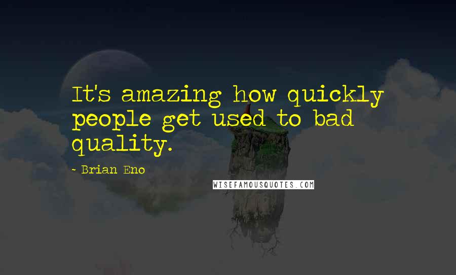 Brian Eno Quotes: It's amazing how quickly people get used to bad quality.