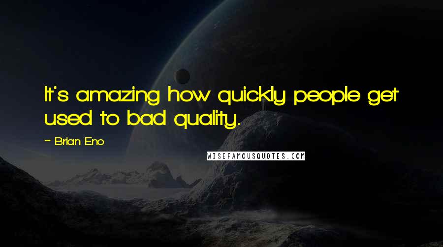 Brian Eno Quotes: It's amazing how quickly people get used to bad quality.
