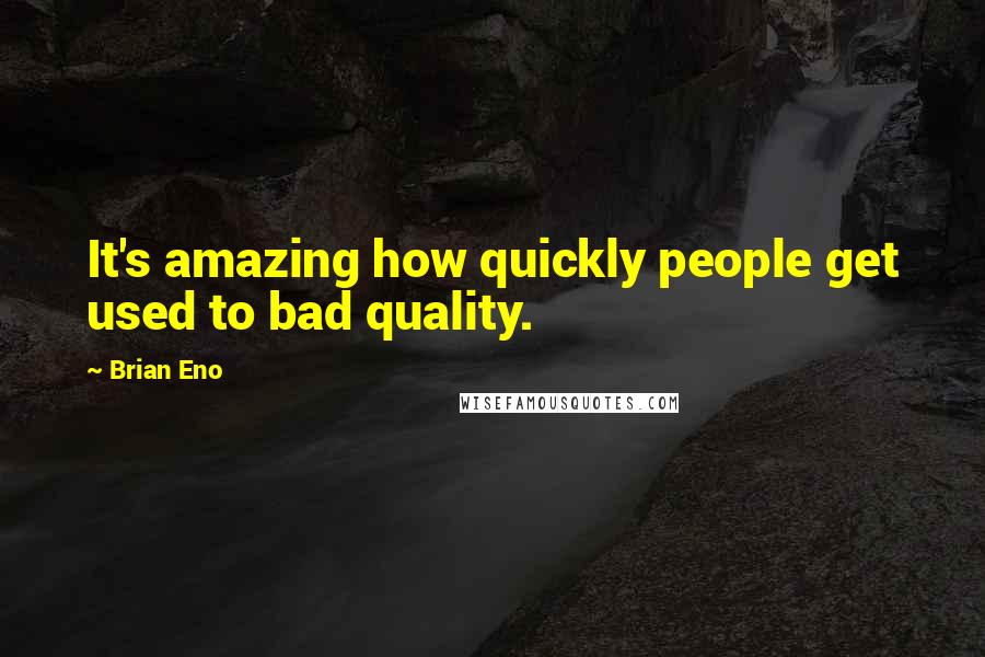 Brian Eno Quotes: It's amazing how quickly people get used to bad quality.