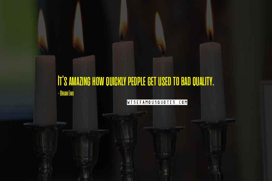 Brian Eno Quotes: It's amazing how quickly people get used to bad quality.