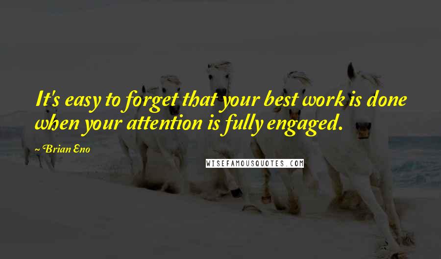 Brian Eno Quotes: It's easy to forget that your best work is done when your attention is fully engaged.