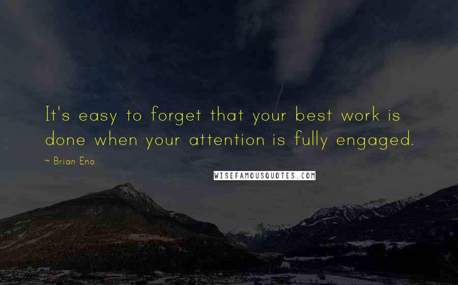 Brian Eno Quotes: It's easy to forget that your best work is done when your attention is fully engaged.