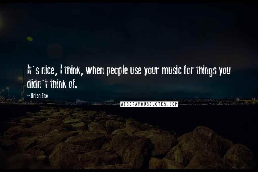 Brian Eno Quotes: It's nice, I think, when people use your music for things you didn't think of.