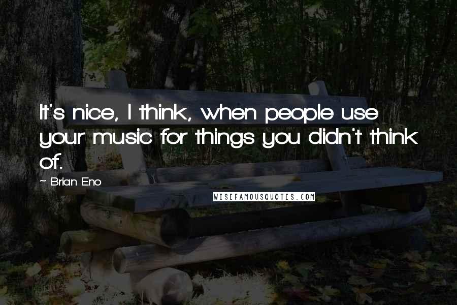 Brian Eno Quotes: It's nice, I think, when people use your music for things you didn't think of.