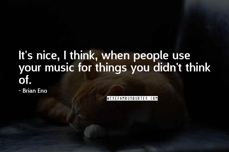 Brian Eno Quotes: It's nice, I think, when people use your music for things you didn't think of.