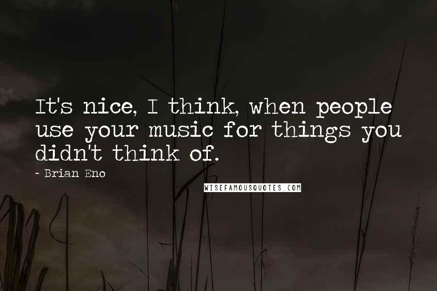 Brian Eno Quotes: It's nice, I think, when people use your music for things you didn't think of.