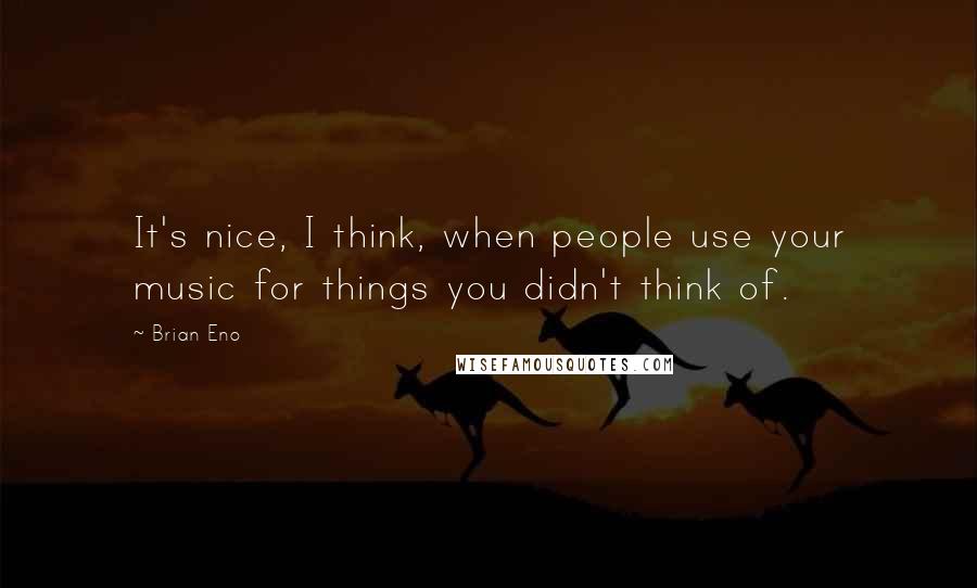 Brian Eno Quotes: It's nice, I think, when people use your music for things you didn't think of.