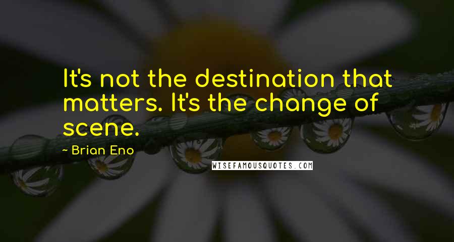 Brian Eno Quotes: It's not the destination that matters. It's the change of scene.