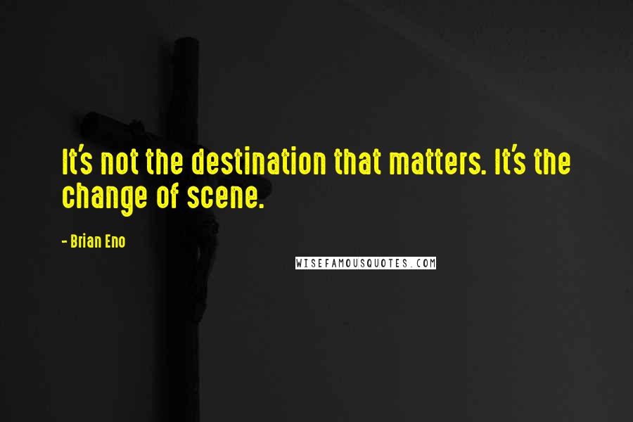 Brian Eno Quotes: It's not the destination that matters. It's the change of scene.