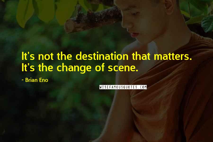 Brian Eno Quotes: It's not the destination that matters. It's the change of scene.