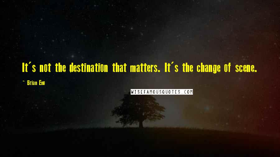 Brian Eno Quotes: It's not the destination that matters. It's the change of scene.