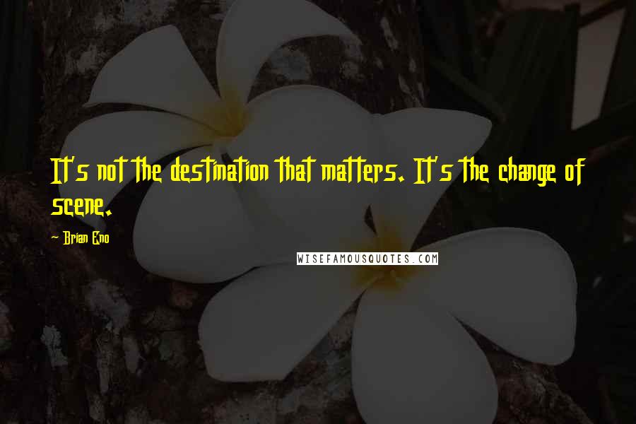 Brian Eno Quotes: It's not the destination that matters. It's the change of scene.