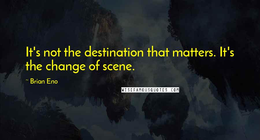 Brian Eno Quotes: It's not the destination that matters. It's the change of scene.