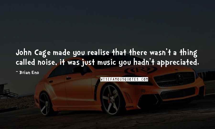 Brian Eno Quotes: John Cage made you realise that there wasn't a thing called noise, it was just music you hadn't appreciated.