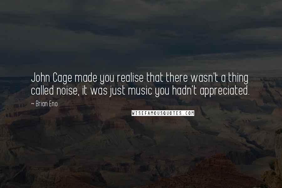 Brian Eno Quotes: John Cage made you realise that there wasn't a thing called noise, it was just music you hadn't appreciated.