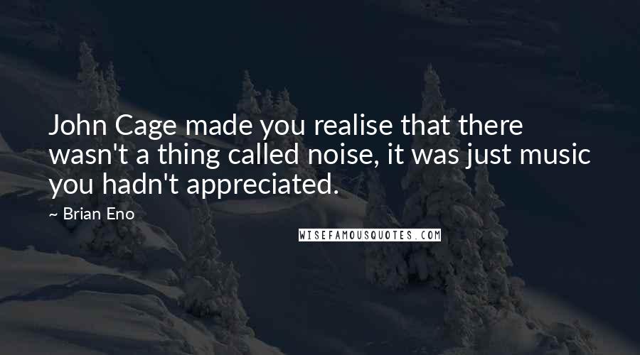 Brian Eno Quotes: John Cage made you realise that there wasn't a thing called noise, it was just music you hadn't appreciated.