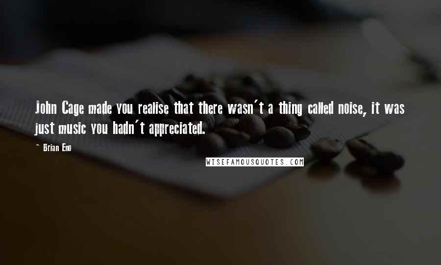 Brian Eno Quotes: John Cage made you realise that there wasn't a thing called noise, it was just music you hadn't appreciated.