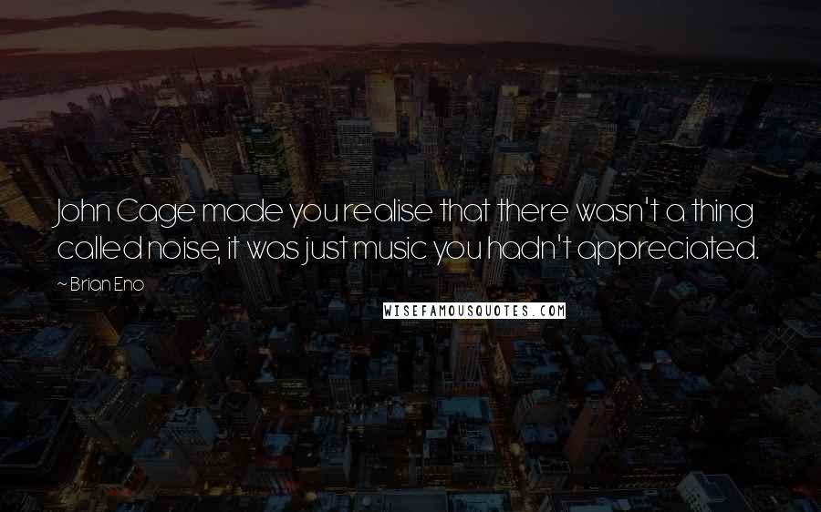 Brian Eno Quotes: John Cage made you realise that there wasn't a thing called noise, it was just music you hadn't appreciated.