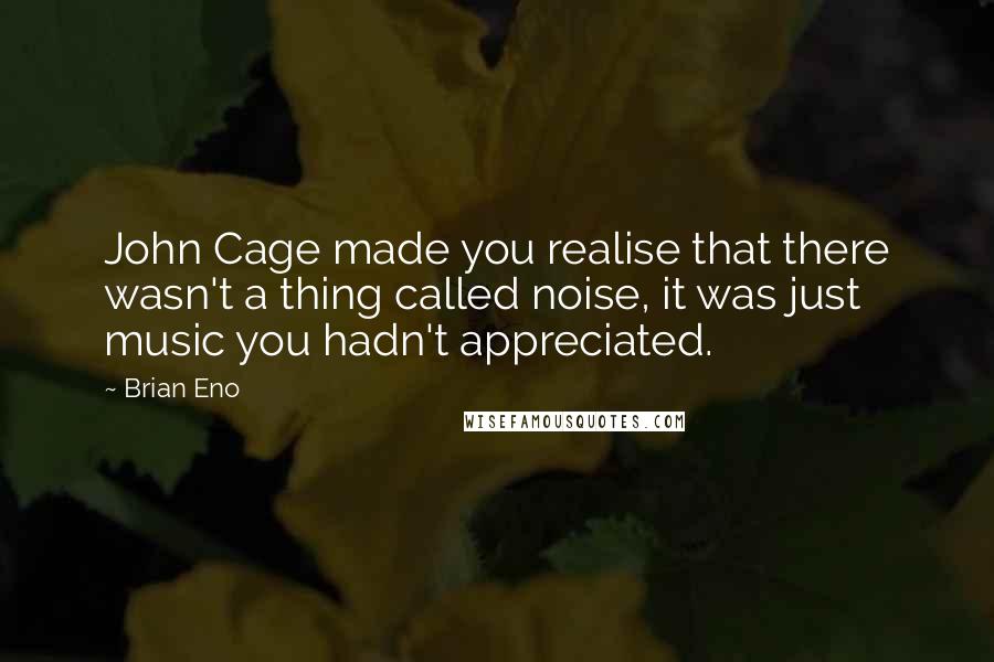 Brian Eno Quotes: John Cage made you realise that there wasn't a thing called noise, it was just music you hadn't appreciated.