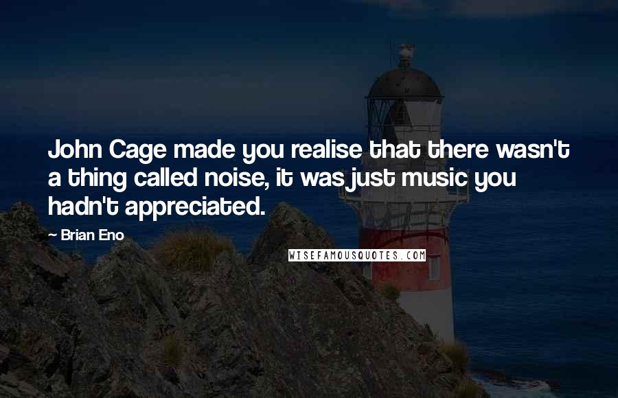 Brian Eno Quotes: John Cage made you realise that there wasn't a thing called noise, it was just music you hadn't appreciated.