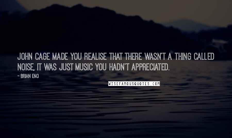 Brian Eno Quotes: John Cage made you realise that there wasn't a thing called noise, it was just music you hadn't appreciated.