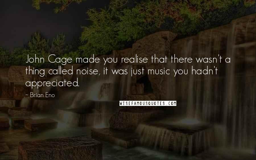 Brian Eno Quotes: John Cage made you realise that there wasn't a thing called noise, it was just music you hadn't appreciated.