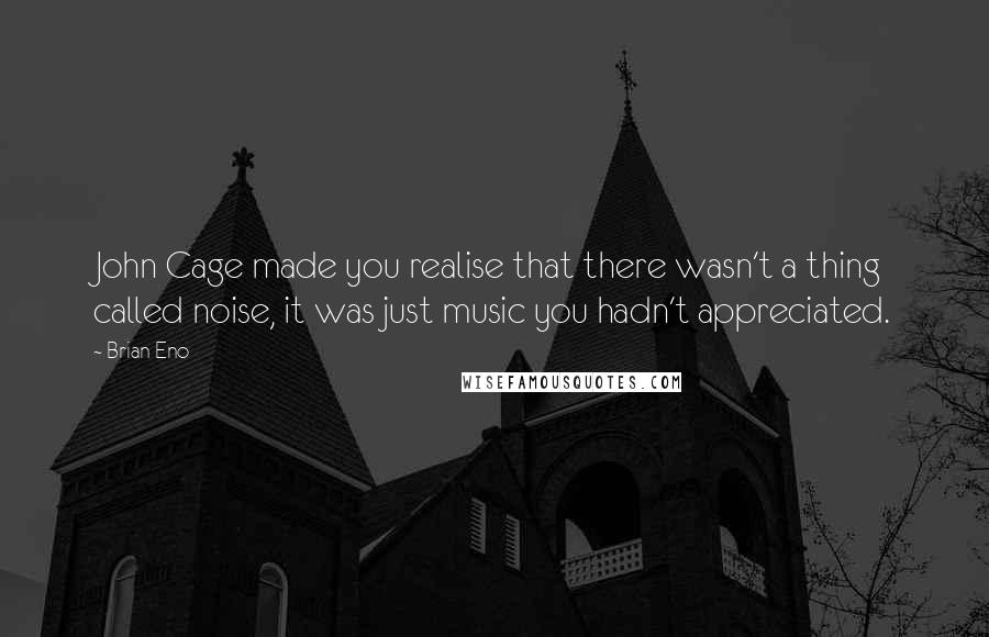 Brian Eno Quotes: John Cage made you realise that there wasn't a thing called noise, it was just music you hadn't appreciated.