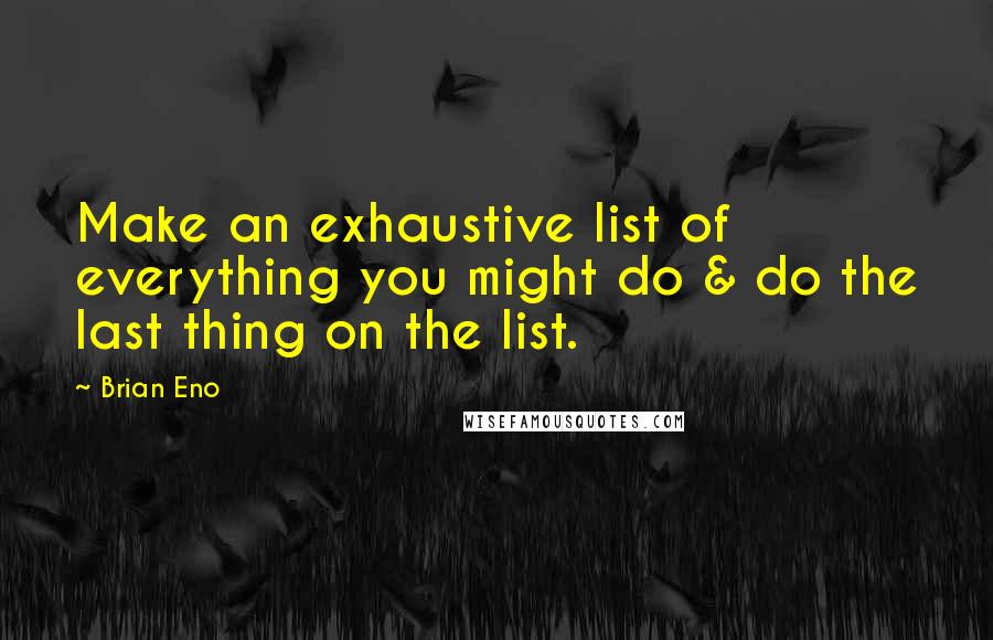 Brian Eno Quotes: Make an exhaustive list of everything you might do & do the last thing on the list.