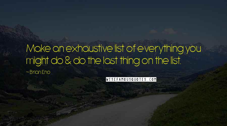 Brian Eno Quotes: Make an exhaustive list of everything you might do & do the last thing on the list.