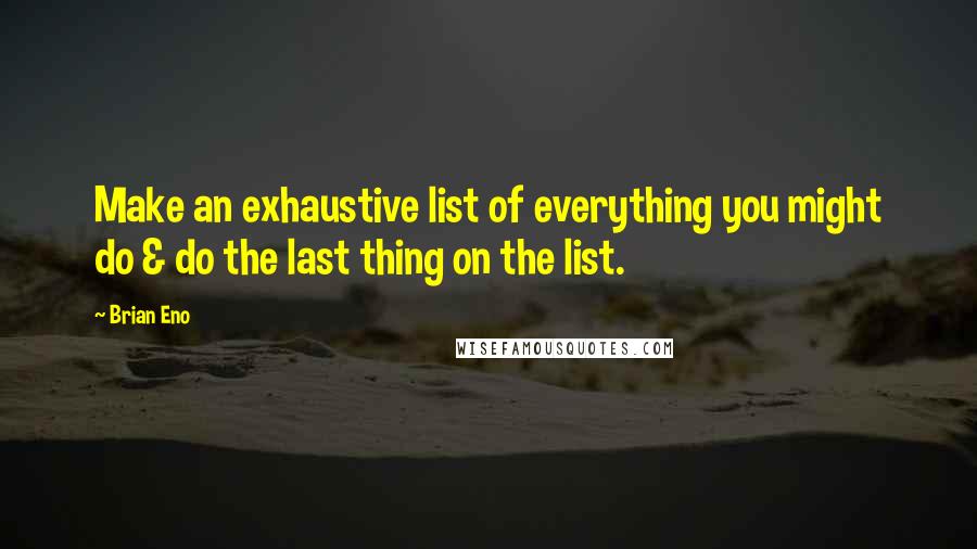 Brian Eno Quotes: Make an exhaustive list of everything you might do & do the last thing on the list.