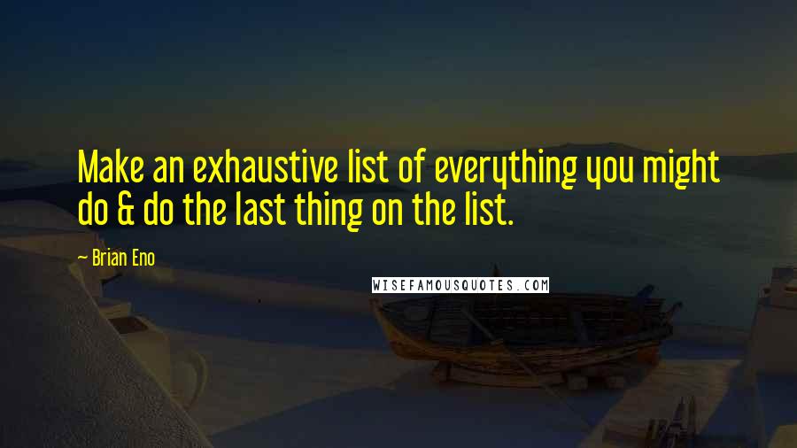 Brian Eno Quotes: Make an exhaustive list of everything you might do & do the last thing on the list.