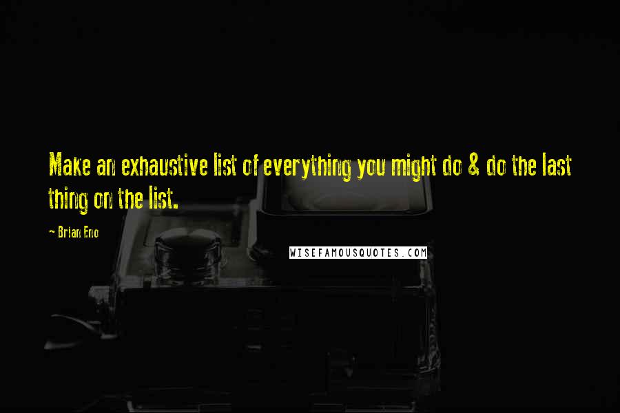 Brian Eno Quotes: Make an exhaustive list of everything you might do & do the last thing on the list.