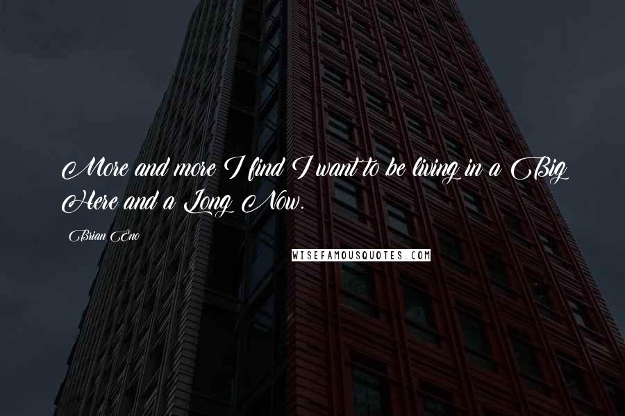 Brian Eno Quotes: More and more I find I want to be living in a Big Here and a Long Now.