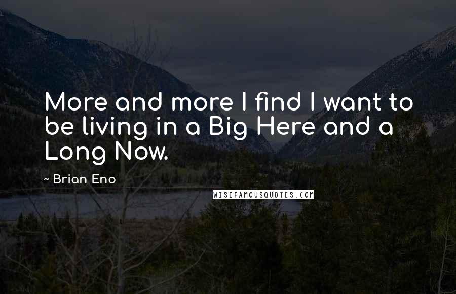 Brian Eno Quotes: More and more I find I want to be living in a Big Here and a Long Now.