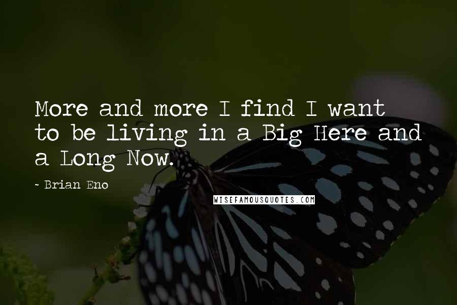 Brian Eno Quotes: More and more I find I want to be living in a Big Here and a Long Now.