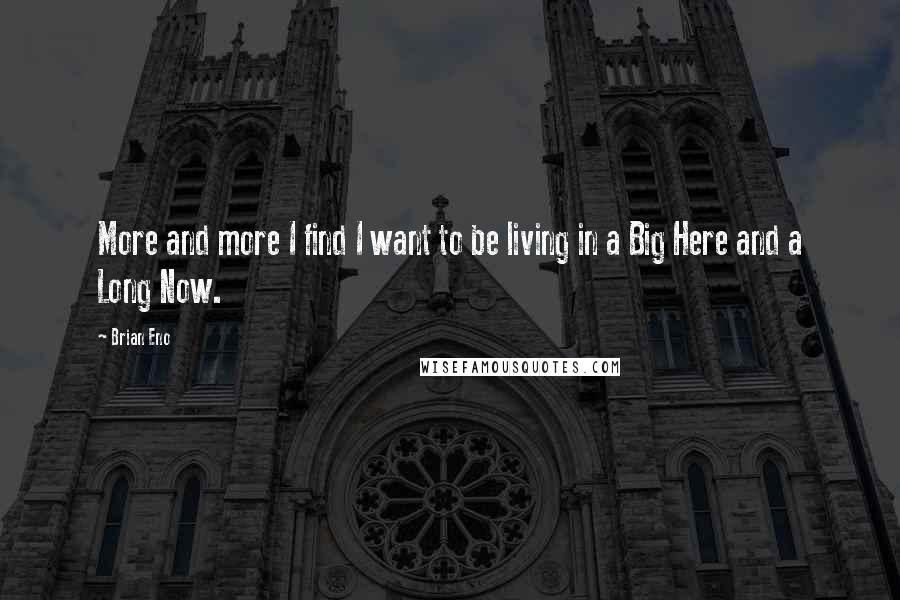 Brian Eno Quotes: More and more I find I want to be living in a Big Here and a Long Now.