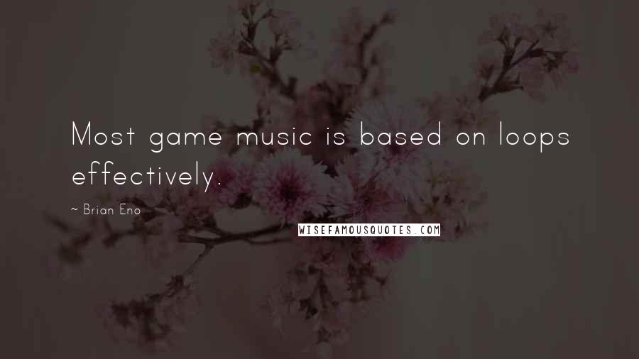 Brian Eno Quotes: Most game music is based on loops effectively.