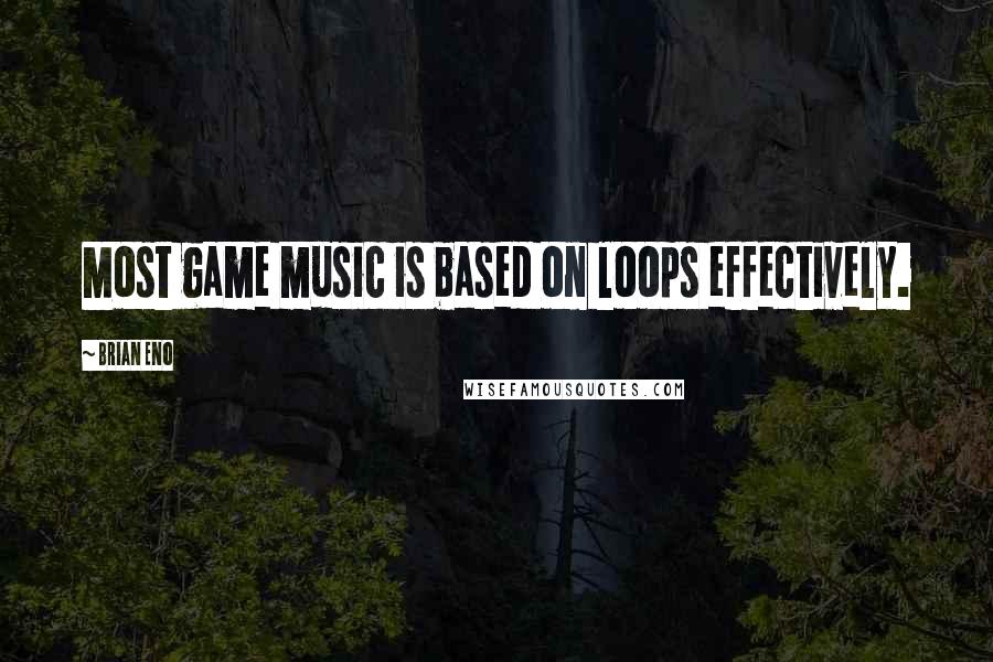 Brian Eno Quotes: Most game music is based on loops effectively.